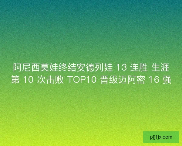 阿尼西莫娃终结安德列娃 13 连胜 生涯第 10 次击败 TOP10 晋级迈阿密 16 强