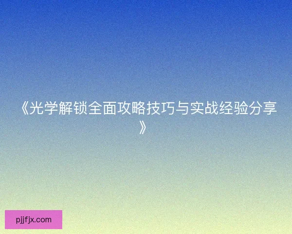 《光学解锁全面攻略技巧与实战经验分享》