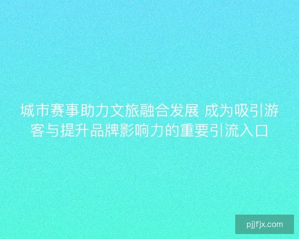 城市赛事助力文旅融合发展 成为吸引游客与提升品牌影响力的重要引流入口 城市赛事助力文旅融合发展 成为吸引游客与提升品牌影响力的重要引流入口