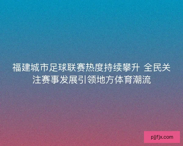 福建城市足球联赛热度持续攀升 全民关注赛事发展引领地方体育潮流